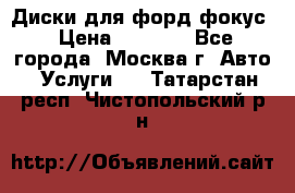 Диски для форд фокус › Цена ­ 6 000 - Все города, Москва г. Авто » Услуги   . Татарстан респ.,Чистопольский р-н